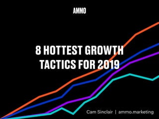 8 HOTTEST GROWTH
TACTICS FOR 2019
Cam Sinclair | ammo.marketing
 