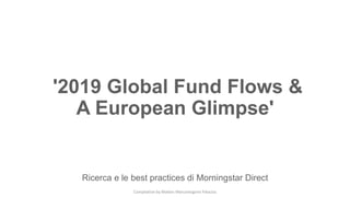 '2019 Global Fund Flows &
A European Glimpse'
Ricerca e le best practices di Morningstar Direct
Compilation by Matteo Marcantognini Palacios
 