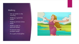 Walking
 Get up earlier in the
morning
 Walking is good for
health
 Walking remove stress
easily
 Walking help to
become fitness
 It remove every
problem easily
 It’s a part of discipline
 