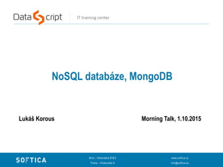 NoSQL databáze, MongoDB
Lukáš Korous Morning Talk, 1.10.2015
Brno - Holandská 878/2
Praha – Krakovská 9
www.softica.cz
info@softica.eu
 