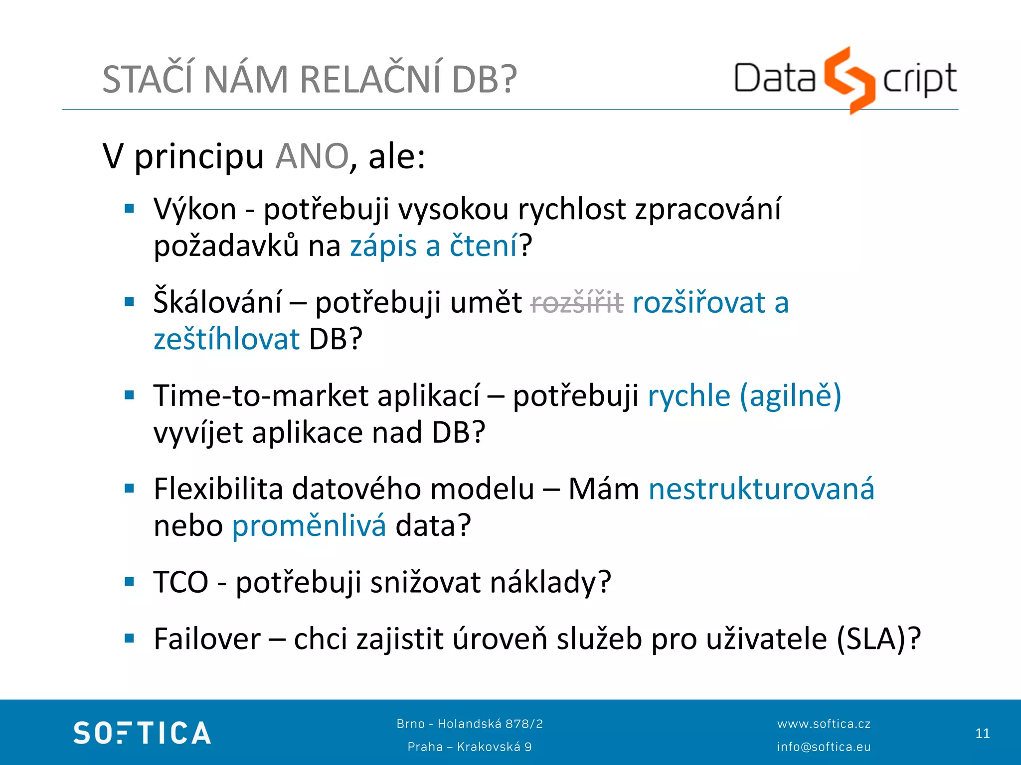 11
V principu ANO, ale:
 Výkon - potřebuji vysokou rychlost zpracování
požadavků na zápis a čtení?
 Škálování – potřebuji umět rozšířit rozšiřovat a
zeštíhlovat DB?
 Time-to-market aplikací – potřebuji rychle (agilně)
vyvíjet aplikace nad DB?
 Flexibilita datového modelu – Mám nestrukturovaná
nebo proměnlivá data?
 TCO - potřebuji snižovat náklady?
 Failover – chci zajistit úroveň služeb pro uživatele (SLA)?
STAČÍ NÁM RELAČNÍ DB?
 