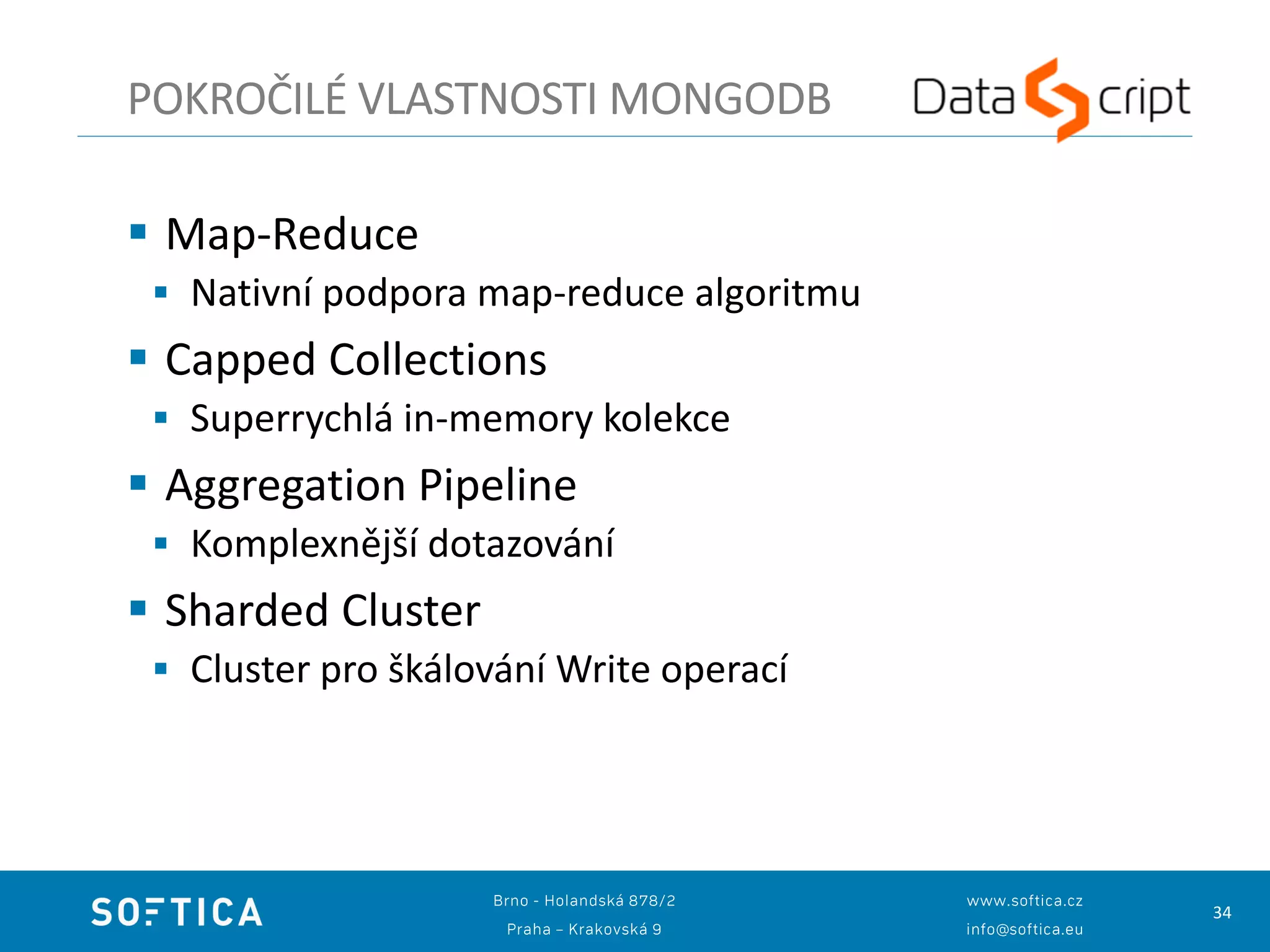 34
 Map-Reduce
 Nativní podpora map-reduce algoritmu
 Capped Collections
 Superrychlá in-memory kolekce
 Aggregation Pipeline
 Komplexnější dotazování
 Sharded Cluster
 Cluster pro škálování Write operací
POKROČILÉ VLASTNOSTI MONGODB
 