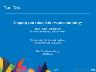 Engaging your school with awesome technology
John Taylor High School
Sharon Chandler and Graham Howell
Kingsbridge Community College
Tom Graham and Matt James
The Streetly Academy
Billy Downie
Teach Talks
 