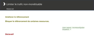 Limiter le trafic non-monétisable
Robot.txt
User-agent: ArchitextSpider
Disallow: *
Améliorer le référencement
Bloquer le référencement de certaines ressources.
Déclaratif
 