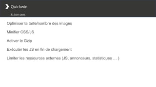Quickwin
& bon sens
Optimiser la taille/nombre des images
Minifier CSS/JS
Activer le Gzip
Exécuter les JS en fin de chargement
Limiter les ressources externes (JS, annonceurs, statistiques … )
 