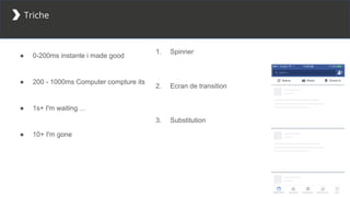 Triche
● 0-200ms instante i made good
● 200 - 1000ms Computer compture its
● 1s+ I'm waiting ...
● 10+ I'm gone
1. Spinner
2. Ecran de transition
3. Substitution
 