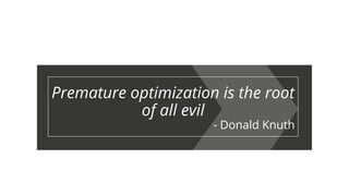 Premature optimization is the root
of all evil
- Donald Knuth
 