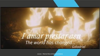 I amar prestar aen
The world has changed…
- Galadriel
source : Warner Bros & NewLine Cinema
 