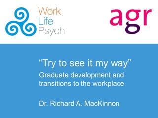 “Try to see it my way”
Graduate development and
transitions to the workplace
Dr. Richard A. MacKinnon
 