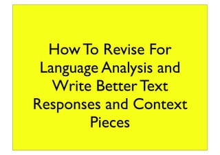How To Revise For 
Language Analysis and 
Write Better Text 
Responses and Context 
Pieces 
 