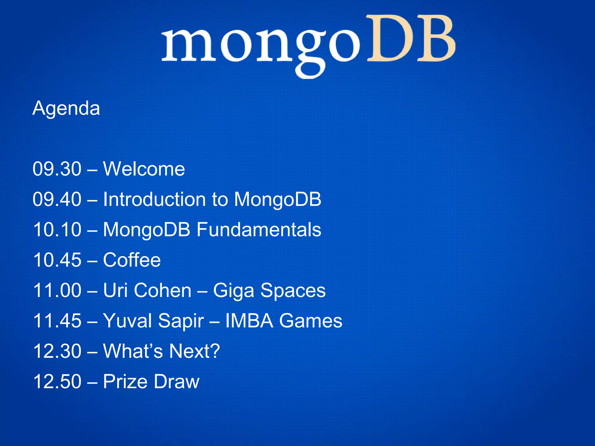 Agenda


09.30 – Welcome
09.40 – Introduction to MongoDB
10.10 – MongoDB Fundamentals
10.45 – Coffee
11.00 – Uri Cohen – Giga Spaces
11.45 – Yuval Sapir – IMBA Games
12.30 – What’s Next?
12.50 – Prize Draw
 