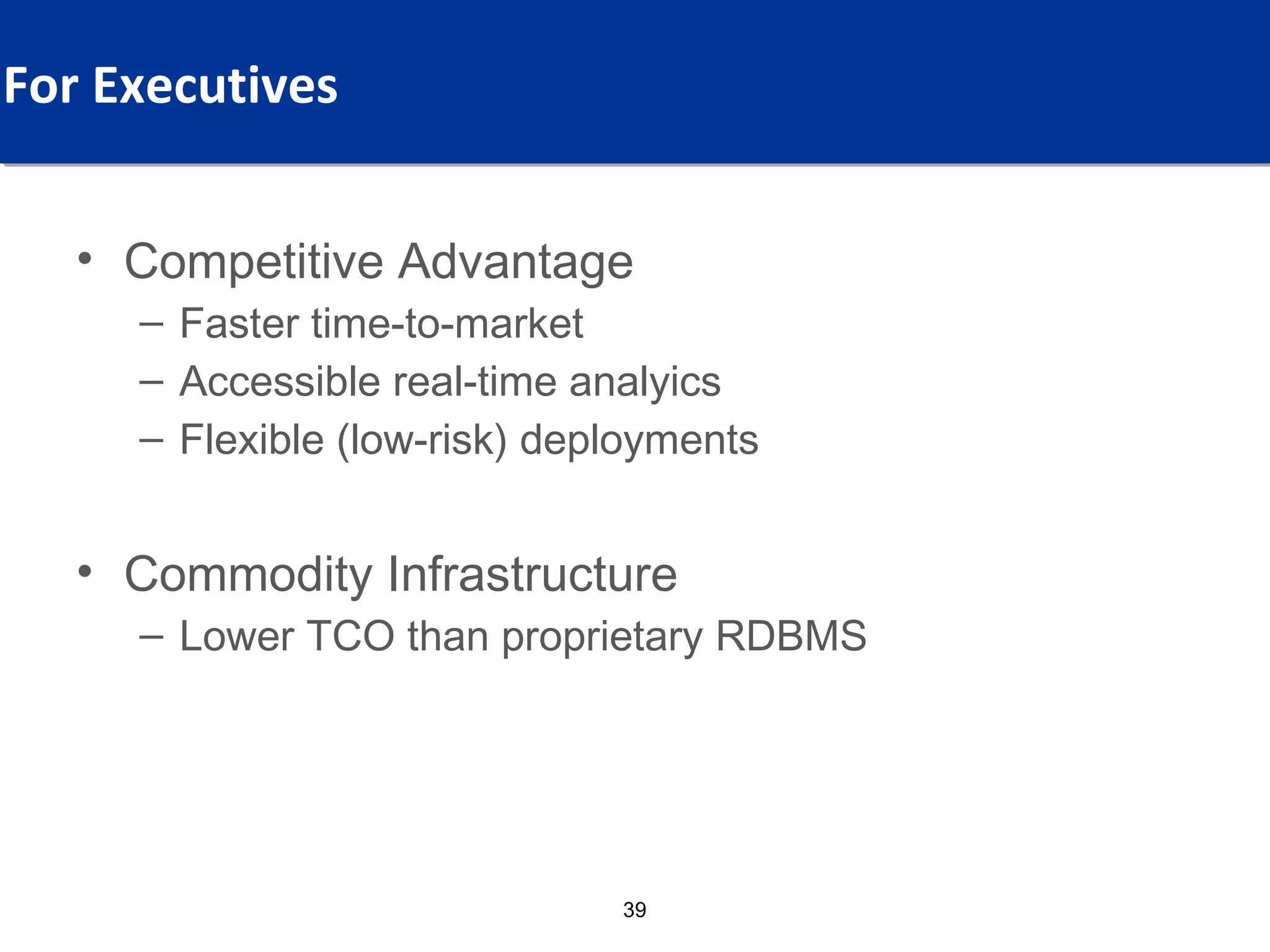 What Values, For Which Audience?
For Executives


  • Competitive Advantage
    – Faster time-to-market
    – Accessible real-time analyics
    – Flexible (low-risk) deployments


  • Commodity Infrastructure
    – Lower TCO than proprietary RDBMS




                             39
 