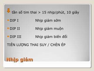 tần số tim thai > 15 nhịp/phút, 10 giây 
DIP I Nhịp giảm sớm 
DIP II Nhịp giảm muộn 
DIP III Nhịp giảm biến đổi 
TIÊN LƯỢNG THAI SUY / CHÈN ÉP 
NNhhịịpp ggiiảảmm 
 