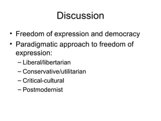 Discussion
• Freedom of expression and democracy
• Paradigmatic approach to freedom of
expression:
– Liberal/libertarian
–...