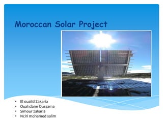 Moroccan Solar Project
• El oualid Zakaria
• Ouahdane Oussama
• Simour zakaria
• Nciri mohamed salim
 