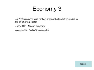Economy 3
•In 2009 morocco was ranked among the top 30 countries in
the off shoring sector
•Is the fifth African economy
•Was ranked first African country




                                                            Back
 