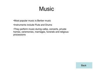 Music
•Most popular music is Berber music
•Instruments include Flute and Drums
•They perform music during cafes, concerts, private
homes, ceremonies, marriages, funerals and religious
processions




                                                       Back
 