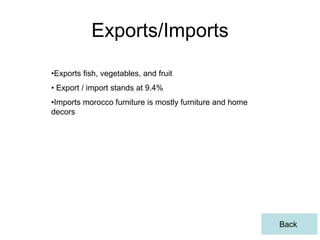 Exports/Imports
•Exports fish, vegetables, and fruit
• Export / import stands at 9.4%
•Imports morocco furniture is mostly furniture and home
decors




                                                          Back
 