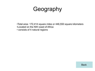 Geography

•Total area: 172,414 square miles or 446,550 square kilometers
•Located on the NW coast of Africa
• consists of 4 natural regions




                                                            Back
 