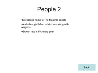 People 2
•Morocco is home to The Muslims people
•Arabs brought Islam to Morocco along with
religions
•Growth rate is 5% every year




                                             Back
 