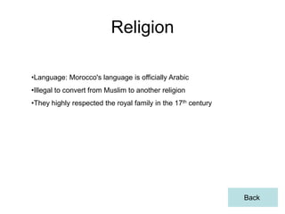 Religion

•Language: Morocco's language is officially Arabic
•Illegal to convert from Muslim to another religion
•They highly respected the royal family in the 17th century




                                                              Back
 