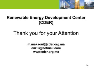 Renewable Energy Development Center
              (CDER)

  Thank you for your Attention

         m.makaoui@cder.org.ma
           enzili@hotmail.com
            www.cder.org.ma



                                      24
 
