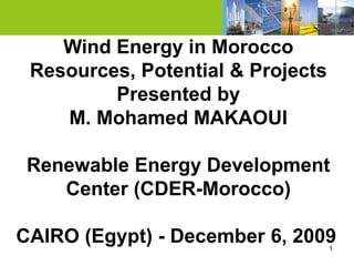 Wind Energy in Morocco
 Resources, Potential & Projects
         Presented by
    M. Mohamed MAKAOUI

 Renewable Energy Development
    Center (CDER-Morocco)

CAIRO (Egypt) - December 6, 2009   1
 