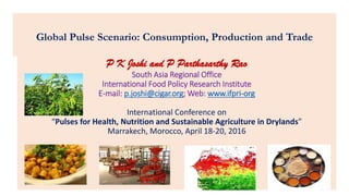 Global Pulse Scenario: Consumption, Production and Trade
P K Joshi and P Parthasarthy Rao
South Asia Regional Office
International Food Policy Research Institute
E-mail: p.joshi@cigar.org; Web: www.ifpri-org
International Conference on
“Pulses for Health, Nutrition and Sustainable Agriculture in Drylands”
Marrakech, Morocco, April 18-20, 2016
 
