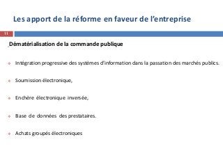 Les apport de la réforme en faveur de l’entreprise
Dématérialisation de la commande publique
 Intégration progressive des systèmes d’information dans la passation des marchés publics.
 Soumission électronique,
 Enchère électronique inversée,
 Base de données des prestataires.
 Achats groupés électroniques
11
 