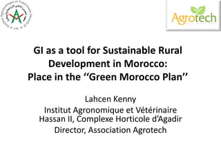 GI as a tool for Sustainable Rural
Development in Morocco:
Place in the ‘‘Green Morocco Plan’’
Lahcen Kenny
Institut Agronomique et Vétérinaire
Hassan II, Complexe Horticole d’Agadir
Director, Association Agrotech
 