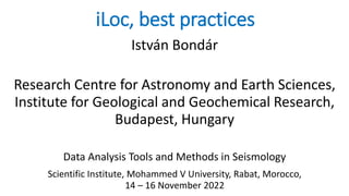 iLoc, best practices
István Bondár
Research Centre for Astronomy and Earth Sciences,
Institute for Geological and Geochemical Research,
Budapest, Hungary
Data Analysis Tools and Methods in Seismology
Scientific Institute, Mohammed V University, Rabat, Morocco,
14 – 16 November 2022
 