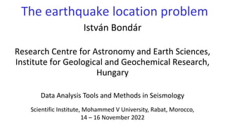 The earthquake location problem
István Bondár
Research Centre for Astronomy and Earth Sciences,
Institute for Geological and Geochemical Research,
Hungary
Data Analysis Tools and Methods in Seismology
Scientific Institute, Mohammed V University, Rabat, Morocco,
14 – 16 November 2022
 