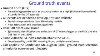 18
Ground truth events
• Ground Truth (GTx)
• An event hypocentre with an accuracy known at a high (95%) confidence level;...