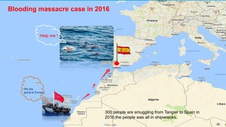 Blooding massacre case in 2016
We are
going to Europe
Help me !
300 people are smuggling from Tangier to Spain in
2016,the people was all in shipwrecks.
 