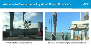 Welcome to Gendarmerie Royale of Rabat, Morocco
In the front of Gendarmerie Royale Ready to offer the training for Gendarmerie Royale
 