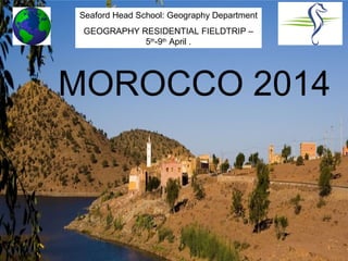 Seaford Head School: Geography Department
 GEOGRAPHY RESIDENTIAL FIELDTRIP –
            5th-9th April .




MOROCCO 2014
 