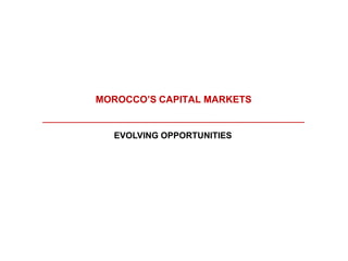 MOROCCO’S CAPITAL MARKETS
EVOLVING OPPORTUNITIES
 