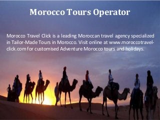 Morocco Tours Operator
Morocco Travel Click is a leading Moroccan travel agency specialized
in Tailor-Made Tours in Morocco. Visit online at www.moroccotravelclick.com for customised Adventure Morocco tours and holidays.

 