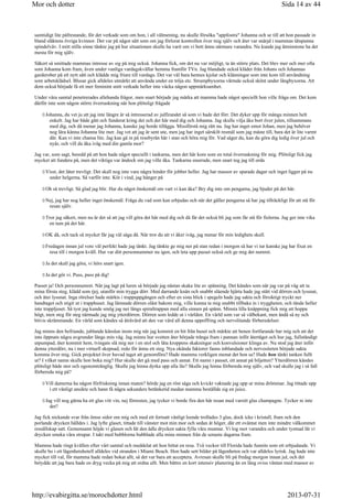 samtidigt lite påfrestande, för det verkade som om hon, i all välmening, nu skulle försöka uppfostra Johanna och se till att hon passade in
bland släktens övriga kvinnor. Det var på något sätt som om jag förlorat kontrollen över mig själv och åter var snärjd i mammas tätspunna
spindelväv. I mitt stilla sinne tänkte jag på hur situationen skulle ha varit om vi bott ännu närmare varandra. Nu kunde jag åtminstone ha det
mesta för mig själv.
Säkert så smittade mammas intresse av sig på mig också. Johanna fick, om det nu var möjligt, ta än större plats. Det blev mer och mer ofta
som Johanna kom fram, även under vanliga vardagskvällar hemma framför TVn. Jag blandade också kläder från Johans och Johannas
garderober på ett nytt sätt och klädde mig friare till vardags. Det var väl bara hennes kjolar och klänningar som inte kom till användning
som arbetsklädsel. Blusar gick alldeles utmärkt att använda under en tröja etc. Strumpbyxorna värmde också skönt under långbyxorna. Att
dom också började få ett mer feminint snitt verkade heller inte väcka någon uppmärksamhet.
Under våra samtal penetrerades allehanda frågor, men snart började jag märka att mamma hade något speciellt hon ville fråga om. Det kom
därför inte som någon större överraskning när hon plötsligt frågade
Johanna, du vet ju att jag inte längre är så intresserad av julfirandet så som vi hade det förr. Det dyker upp för många minnen helt
enkelt. Jag har både gått och funderat kring det och det här med dig och Johanna. Jag skulle vilja åka bort över julen, tillsammans
med dig, och då menar jag Johanna, kanske jag borde tillägga. Missförstå mig rätt nu. Jag har inget emot Johan, men jag behöver
nog lära känna Johanna lite mer. Jag vet att jag är sent ute, men jag har inget särskilt resmål som jag måste till, bara det är lite varmt
där. Kan vi inte chansa lite. Jag kan gå in på resebyrån här i stan och höra mig för. Vad säger du, kan du göra dig ledig över jul och
nyår, och vill du åka iväg med din gamla mor?
Jag var, som sagt, beredd på att hon hade något speciellt i tankarna, men det här kom som en total överraskning för mig. Plötsligt fick jag
mycket att fundera på, men det viktiga var ändock om jag ville åka. Tankarna snurrade, men snart tog jag till orda
Visst, det låter trevligt. Det skall nog inte vara några hinder för jobbet heller. Jag har massor av sparade dagar och inget ligger på nu
under helgerna. Så varför inte. Kör i vind, jag hänger på
Oh så trevligt. Så glad jag blir. Har du något önskemål om vart vi kan åka? Bry dig inte om pengarna, jag bjuder på det här.
Nej, jag har nog heller inget önskemål. Fråga du vad som kan erbjudas och när det gäller pengarna så har jag tillräckligt för att stå för
resan själv.
Tror jag säkert, men nu är det så att jag vill göra det här med dig och då får det också bli jag som får stå för fiolerna. Jag ger inte vika
en tum på det här.
OK då, och tack så mycket får jag väl säga då. När tror du att vi åker iväg, jag menar för min ledighets skull.
Fredagen innan jul vore väl perfekt hade jag tänkt. Jag tänkte ge mig ner på stan redan i morgon så har vi tur kanske jag har fixat en
resa till i morgon kväll. Hur var ditt personnummer nu igen, och leta upp passet också och ge mig det numret.
Ja det skall jag göra, vi hörs snart igen.
Ja det gör vi. Puss, puss på dig!
Passet ja! Och personnumret. När jag lagt på luren så började jag nästan skaka lite av spänning. Det kändes som när jag var på väg att ta
mina första steg, klädd som tjej, utanför min trygga dörr. Med darrande knän och snabbt slående hjärta hade jag stått vid dörren och lyssnat,
och åter lyssnat. Inga rörelser hade märkts i trappuppgången och efter en sista blick i spegeln hade jag sakta och försiktigt tryckt ner
handtaget och stigit ut i trapphuset. Jag lämnade dörren olåst bakom mig, ville kunna ta mig snabbt tillbaka in i tryggheten, och tände heller
inte trappljuset. Så tyst jag kunde smög jag ner längs spiraltrappan med alla sinnen på spänn. Minsta lilla knäppning fick mig att hoppa
högt, men steg för steg närmade jag mig ytterdörren. Dörren som ledde ut i världen. En värld som var så välbekant, men ändå så ny och
bitvis skrämmande. En värld som kändes så åtråvärd att den var värd all denna uppoffring och nervslitande förberedelser.
Jag minns den befriande, jublande känslan inom mig när jag kommit en bit från huset och märkte att benen fortfarande bar mig och att det
inte öppnats några avgrunder längs min väg. Jag minns hur svetten åter började tränga fram i pannan inför återtåget och hur jag, fullständigt
utpumpad, åter kommit hem, tvingats slå mig ner i en stol och låta kroppens skakningar och konvulsioner klinga av. Nu stod jag åter inför
denna ytterdörr, nu i mer virtuell skepnad, redo för ännu ett steg. Nya okända faktorer fanns inblandade och nervositeten började sakta
komma över mig. Gick projektet över huvud taget att genomföra? Hade mamma verkligen menat det hon sa? Hade hon tänkt tanken fullt
ut? I vilket namn skulle hon boka mig? Hur skulle det gå med pass och annat. Ett namn i passet, ett annat på biljetten? Ytterdörren kändes
plötsligt både stor och ogenomtränglig. Skulle jag hinna dyrka upp alla lås? Skulle jag hinna förbereda mig själv, och vad skulle jag i så fall
förbereda mig på?
Vill damerna ha någon förfriskning innan maten? hörde jag en röst säga och kvickt vaknade jag upp ur mina drömmar. Jag tittade upp
i ett vänligt ansikte och hann få några sekunders betänketid medan mamma beställde sig en juice.
Jag vill nog gärna ha ett glas vitt vin, nej förresten, jag tycker vi borde fira den här resan med varsitt glas champagne. Tycker ni inte
det?
Jag fick nickande svar från ömse sidor om mig och med ett fortsatt vänligt leende trollades 3 glas, dock icke i kristall, fram och den
porlande drycken hälldes i. Jag lyfte glaset, tittade till vänster mot min mor och sedan åt höger, där ett oväntat men inte mindre välkommet
ressällskap satt. Gemensamt höjde vi glasen och lät den ädla drycken sakta fylla våra munnar. Vi log mot varandra och under tystnad lät vi
drycken smeka våra strupar. I takt med bubblorna bubblade alla mina minnen från de senaste dagarna fram.
Mamma hade ringt kvällen efter vårt samtal och meddelat att hon hittat en resa. Två veckor till Florida hade funnits som ett erbjudande. Vi
skulle bo i ett lägenhetshotell alldeles vid stranden i Miami Beach. Hon hade sett bilder på lägenheten och var alldeles lyrisk. Jag hade inte
mycket till val, för mamma hade redan bokat allt, så det var bara att acceptera. Avresan skulle bli på fredag morgon innan jul, och det
betydde att jag bara hade en dryg vecka på mig att ordna allt. Men bättre en kort intensiv planering än en lång oviss väntan med massor av
Sida 14 av 44Mor och dotter
2013-07-31http://evabirgitta.se/morochdotter.html
 