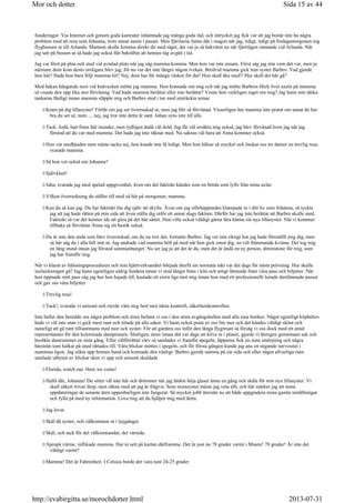 funderingar. Via Internet och genom goda kamrater inhämtade jag många goda råd, och intrycket jag fick var att jag borde inte ha några
problem med att resa som Johanna, trots annat namn i passet. Men fjärilarna fanns där i magen när jag, tidigt, tidigt på fredagsmorgonen tog
flygbussen ut till Arlanda. Mamma skulle komma direkt dit med tåget, det var ju så bekvämt nu när fjärrtågen stannade vid Arlanda. När
jag satt på bussen ut så hade jag också fått bekräftat att hennes tåg avgått i tid.
Jag var först på plan och stod vid avtalad plats när jag såg mamma komma. Men hon var inte ensam. Först såg jag inte vem det var, men ju
närmare dom kom desto oroligare blev jag, för nu var det inte längre någon tvekan. Bredvid mamma gick min syster Barbro. Vad gjorde
hon här? Hade hon bara följt mamma hit? Nej, dom har för många väskor för det! Hon skall åka med!! Hur skall det här gå?
Med hakan hängande nere vid knävecken mötte jag mamma. Hon kramade om mig och när jag mötte Barbros blick över axeln på mamma
så visade den upp lika stor förvåning. Vad hade mamma berättat eller inte berättat? Visste hon verkligen inget om mig? Jag hann inte tänka
tankarna färdigt innan mamma släppte mig och Barbro stod i tur med utsträckta armar
Kram på dig lillasyster! Förlåt om jag ser överraskad ut, men jag blir så förvånad. Visserligen har mamma inte pratat om annat än hur
bra du ser ut, men...., nej, jag tror inte detta är sant. Johan syns inte till alls.
Tack. Jodå, han finns här inunder, men tydligen ändå väl dold. Jag får väl ursäkta mig också, jag blev förvånad även jag när jag
förstod att du var med mamma. Det hade jag inte räknat med. Nu saknas väl bara att Anna kommer också.
Hon var medbjuden men måste tacka nej, hon kunde inte få ledigt. Men hon hälsar så mycket och önskar oss tre damer en trevlig resa,
svarade mamma
Så hon vet också om Johanna?
Självklart!
Jaha, svarade jag med spelad uppgivenhet, även om det faktiskt kändes som en börda som lyfts från mina axlar.
Vilken överraskning du ställer till med så här på morgonen, mamma.
Kan du så kan jag. Du har faktiskt lite dig själv att skylla. Även om jag oförhappandes klampade in i ditt liv som Johanna, så tyckte
jag att jag hade rätten på min sida att även ställa dig inför ett annat slags faktum. Därför har jag inte berättat att Barbro skulle med.
Faktiskt så var det hennes ide att göra på det här sättet. Hon ville också väldigt gärna lära känna sin nya lillasyster. När vi kommer
tillbaka så förväntar Anna sig ett besök också.
Du är inte den enda som blev överraskad, om du nu tror det, fortsatte Barbro. Jag vet inte riktigt hur jag hade föreställt mig dig, men
så här såg du i alla fall inte ut. Jag undrade vad mamma höll på med när hon gick emot dig, en vilt främmande kvinna. Det tog mig
en lång stund innan jag förstod sammanhanget. Nu ser jag ju att det är du, men det är ändå en ny person, åtminstone för mig, som
jag har framför mig.
När vi klarat av hälsningsproceduren och min hjärtverksamhet började återfå sin normala takt var det dags för nästa prövning. Hur skulle
incheckningen gå? Jag hann egentligen aldrig fundera innan vi stod längst fram i kön och artigt lämnade fram våra pass och biljetter. När
hon öppnade mitt pass såg jag hur hon hajade till, kastade ett extra öga mot mig innan hon med ett professionellt leende återlämnade passet
och gav oss våra biljetter
Trevlig resa!
Tack!, svarade vi unisont och styrde våra steg bort mot nästa kontroll, säkerhetskontrollen.
Inte heller den beredde oss några problem och strax befann vi oss i den stora avgångshallen med alla sina butiker. Något egentligt köpbehov
hade vi väl inte utan vi gick mest runt och tittade på alla saker. Vi hann också prata av oss lite mer och det kändes väldigt skönt och
naturligt att gå runt tillsammans med mor och syster. För att gardera oss inför den långa flygresan så försåg vi oss dock med ett antal
representanter för den kolorerade dampressen. Slutligen, strax innan det var dags att kliva in i planet, gjorde vi återigen gemensam sak och
besökte damrummet en sista gång. Efter välförrättat värv så samlades vi framför spegeln, läpparna fick en sista smörjning och några
hårstrån som halkat på sned rättades till. Våra blickar möttes i spegeln, och för första gången kunde jag ana en stigande nervositet i
mammas ögon. Jag sökte upp hennes hand och kramade den vänligt. Barbro gjorde samma på sin sida och efter några allvarliga men
samlade utbyten av blickar sken vi upp och unisont skaldade
Florida, watch out. Here we come!
Hallå där, Johanna! Du sitter väl inte här och drömmer när jag tänkte höja glaset ännu en gång och skåla för min nya lillasyster. Vi
skall säkert trivas ihop, men räkna med att jag är frågvis. Som storasyster måste jag veta allt, och här märker jag att mina
uppdateringar de senaste åren uppenbarligen inte fungerat. Så mycket jobb återstår nu att både uppgradera mina gamla inställningar
och fylla på med ny information. Lova mig att du hjälper mig med detta.
Jag lovar.
Skål då syster, och välkommen in i tjejgänget.
Skål, och tack för det välkomnandet, det värmde.
Apropå värme, inflikade mamma. Har ni sett på kartan därframme. Det är just nu 78 grader varmt i Miami! 78 grader! Är inte det
väldigt varmt?
Mamma! Det är Fahrenheit. I Celsius borde det vara runt 24-25 grader
Sida 15 av 44Mor och dotter
2013-07-31http://evabirgitta.se/morochdotter.html
 