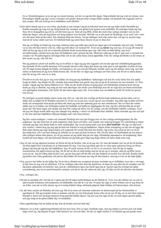 En av förutsättningarna var ju att jag var ensam hemma, och det var jag den här dagen. Några detaljer har jag svårt att minnas, men
förmodligen klädde jag mig i trosor, strumpor och gördel, drog på mina vanliga kläder utanpå, och packade min ryggsäck med en
kjol, jumper, BH och så då givetvis baddräkten med tillbehör.
Helt säkert lånade jag en av era cyklar, jag kunde ju inte trampa iväg på en killcykel med ram om jag sedan skulle föreställa tjej.
Snabbt trampade jag iväg och jag riktigt kände hur strumpor och gördel lyste genom mina killkläder. På småvägar letade jag mig
fram till en skogsglänta jag sett ut, och där bytte jag om. Satte på mig BHn, fyllde den med mina vanliga strumpor som nu inte
behövdes längre, satte på mig kjolen och drog jumpern över huvudet. Mitt hår var ju allt annat än flickaktigt, så en scarf, som i stort
sett alla tjejer hade på den tiden, fick nöjaktigt dölja den bristen. Ett par örhängen med clips sattes fast, och jag var mycket noga
med att de syntes under scarvsen. Ett halsband hade jag också lånat, liksom ett par av dina skor.
När jag var färdig så tittade jag mig noga omkring innan jag ledde upp cykeln på vägen igen och trampade iväg mot sjön. Trafiken
var ju inte alls lika intensiv som nu, vilket jag helt säkert var tacksam för. Även om jag kände mig som tjej, så var jag allt annat än
säker på hur jag såg ut och om eventuella mötande skulle kunna känna igen mig. Men efter en både härlig, men även
nervpåfrestande, cykeltur kom jag fram till badplatsen som i princip låg öde. Medvetet valde jag en del av sjön som vi normalt inte
vistades vid. På parkeringarna stod några bilar och en del cyklar fanns också uppställda. Från vår vanliga del hördes en del skratt, så
helt ensam var jag i alla fall inte.
När jag parkerat cykeln och skaffat mig en överblick av läget tog jag min ryggsäck och travade upp mot omklädningsbyggnaden.
Jag stannade till lite utanför damernas och lyssnade intensivt efter några ljud innan jag raskt gick in och uppsökte en plats att byta
om. På några krokar hängde det kläder, och känslan av att vara inne på förbjudet område växte sig allt starkare inom mig, men lika
starka var känslorna att jag även hörde hemma där. Att det här var något jag verkligen sett fram emot, inte för att se nakna damer,
utan för att jag ville vara en av dom.
Överdrivet kvickt fick jag av mig mina kläder och drog på mig baddräkten. Spänningen och den lite svala luften fick min späda
kropp att dallra. Jag rättade till allt, samlade ihop mina kläder och gjorde mig redo att gå de få metrarna ner mot stranden. Av flera
orsaker vågade jag inte lämna kläderna kvar. Tänk om det skulle komma ett gäng tjejer och fullständigt ockupera huset när jag
skulle ge mig av därifrån. Jag insåg att mitt mod säkerligen inte skulle vara tillräckligt stort för att våga byta om bland stimmande
och uppsluppna tonårstjejer, eller heller för den delen några tjejer alls. Även tankar som om kläderna skulle bli stulna for genom
mitt huvud.
På ytterligare en punkt hjälpte tidens mode mig. Det var i alla fall inte ovanligt att flickor hade badmössor på den tiden, och en
sådan fick nu hjälpa till att förbättra intrycket av att det var en tjej som var på väg ner mot stranden. Jag sökte upp en plats med bra
utsikt och arrangerade mina prylar på bästa sätt innan jag med stor spänning gick ner mot vattenbrynet. Det var först när vattnet
nådde mig över midjan som skillnaden mellan hel baddräkt och badbyxor uppdagades för mig. Jag blev plötsligt blöt på ett helt
annat sätt. Det fanns något som skiljde min hud från vattnet på större ytor än vanligt, och den skillnaden märktes verkligen. Även
när jag inte längre kunde hålla mig utan slängde mig raklång i vattnet var skillnaden klart märkbar. Sakta simmade jag runt och njöt
av hur den elastiska baddräkten följsamt hängde med i alla mina rörelser.
Jag blev också modigare i vattnet och simmade försiktigt bort mot den brygga som var den vanliga samlingspunkten för alla
ungdomar. Jag såg också hur ett antal ungdomar, både tjejer och killar, som stojade runt omkring bryggan. På vederbörligt avstånd
stannade jag upp, men kände ändå en stark samhörighet. Jag var på samma plats som dom, iförd baddräkt. När jag var nöjd med
min vistelse i vattnet drog jag mig upp på land och sträckte ut mig på badlakanet. Någon direkt avkoppling var det inte att ligga där.
Hela tiden iakttog jag noga omgivningen och reagerade för minsta lilla ljud som hördes. Jag tyckte nog också att det var tid att
återvända hem, och i omvänd ordning så utfördes nu en repris på hela äventyret. När väl alla saker var återbördade på sina platser,
eller tydligen nästan rätta platser, så vill jag minnas att jag sjönk ihop på min säng, fullständigt utpumpad av all anspänning. Men
leendet på mina läppar, och den befriande känslan att jag hade gjort något jag länge drömt om fanns starkt inom mig.
Jag vet inte om jag någonsin kommer att förstå allt det du berättar. Inte så att jag inte vill, utan det handlar mer om att det du berättar
om dina upplevelser och känslor är så främmande för mig. Visst kan jag känna igen lite av mina egna reaktioner kring tex första
gången jag drog på mig den där baddräkten. Jag vill också minnas att det var lite av en sensation, men för dig så staplas
sensationerna och upplevelserna på hög. Du får det att låta så märkvärdigt med att trä på sig en strumpa, sätta på sig BHn, knyta
scarvsen etc. Jag har aldrig tänkt på det viset, jag har bara gjort allt det där och inte funderat så mycket över det hela. Kanske skulle
jag behövt leta i dina garderober och prövat dina kläder för att kunna ana mig till dina känslor, men jag tvivlar att det hade hjälpt.
Nej, jag tror inte heller att det hjälpt dig. Nu är det ju allmänt mer accepterat att tjejer använder sig av killkläder, även när vi var unga,
så den biten är nog svår att efterlikna. Vill du verkligen söka efter dom här känslorna, så måste du nog söka dig till områden som för
dig känns spännande och åtråvärt, men som du i allmänhetens ögon inte borde ägna dig åt. Jag har inga bra exempel på sådan
sysselsättning, mer än ett antal kriminella varianter, och det är inte dit varken du eller jag vill söka oss för att utforska våra känslor.
Nej, verkligen inte.
Du har ju samtidigt rätt i det här att vi gärna gör det till något märkvärdigare än det faktiskt är. Visst vore det enklare om var och en
själva kunde bestämma och komponera sin klädedräkt, men där är vi ju inte. Ni tjejer har tagit er större friheter och är nog friare än
oss killar, men när en kille närmar sig en kvinnlig klädstil slängs allehanda glåpord, både bildligt och bokstavligen, efter honom.
Ja, där finns mycket att förändra, det inser jag. Där är ju mina och mammas reaktioner ett skolexempel på hur fördomsfulla vi
egentligen är. När jag lyckades locka ur mamma vad det var som bekymrade henne efter sin tur ner till dig, så var min först reaktion
blandad av äckel och snuskiga fantasier kring groteskt klädda figurer. Jag kan nog inte säga att det var med någon speciell glädje
som jag insåg att du gärna klädde dig i kvinnokläder.
Men uppenbarligen har du ändrat på dig. Kan du berätta vad som hänt dig?
Mamma var ju helt i upplösningstillstånd när hon kom hem. Hon sa inget, berättade inget, men jag märkte ju att hon gick och dolde
något inom sig. Jag började få egna vilda fantasier om vad som hänt. Att det var något mellan er två började jag ana ganska snart.
Sida 19 av 44Mor och dotter
2013-07-31http://evabirgitta.se/morochdotter.html
 