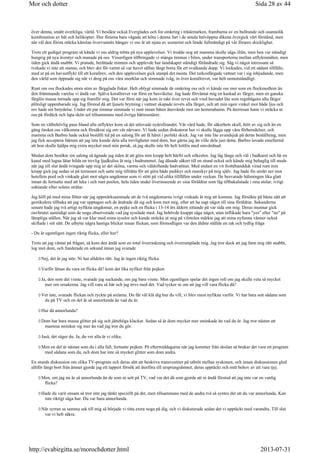 över denna, smått overkliga, värld. Vi besökte också Everglades och for omkring i träskmarken, framburna av en bullrande och osannolik
kombination av båt och helikopter. Hur förarna bara vågade att köra i denna fart i de smala halvöppna dikena övergick vårt förstånd, men
när väl den första otäcka känslan övervunnits hängav vi oss åt att njuta av sceneriet och litade fullständigt på vår förares skicklighet.
Trots ett gediget program så kände vi oss aldrig trötta på nya upplevelser. Vi trodde nog att mamma skulle säga ifrån, men hon var ständigt
hungrig på nya äventyr och manade på oss. Visserligen tillbringade vi många timmar i bilen, under transporterna mellan utflyktsmålen, men
tiden gick ändå snabbt. Vi pratade, berättade minnen och upplevde hur landskapet ständigt förändrade sig. Såg vi något intressant så
tvekade vi inte att stanna, och blev det för varmt så var havet sällan långt borta för ett svalkande dopp. Vi lockades, vid ett sådant tillfälle,
med ut på en havsutflykt till ett korallrev, och den upplevelsen gick utanpå det mesta. Det turkosfärgade vattnet var i sig inbjudande, men
den värld som öppnade sig när vi drog på oss våra snorklar och simmade iväg, in över korallrevet, var helt oemotståndligt.
Runt om oss flockades stora stim av färgglada fiskar. Helt oblygt simmade de omkring oss och vi kände oss mer som en flockmedlem än
den främmande varelse vi ändå var. Själva korallrevet var först en besvikelse. Jag hade förväntat mig en kaskad av färger, men en ganska
färglös massa tornade upp sig framför mig. Det var först när jag kom in rakt över revet och vred huvudet lite som regnbågens alla färger
plötsligt uppenbarade sig. Jag förstod då att ljusets brytning i vattnet skapade revets alla färger, och att min egen vinkel mot både ljus och
rev hade sin betydelse. Under ett par timmar simmade vi runt innan båten återvände mot sin hemmahamn. På återresan hann vi sträcka ut
oss på fördäck och lapa skön sol tillsammans med övriga båtresenärer.
Som en välbehövlig paus bland alla utflykter kom så det utlovade nyårsfirandet. Vår värd hade, för säkerhets skull, hört av sig och än en
gång önskat oss välkomna och försäkrat sig om vår närvaro. Vi hade sedan diskuterat hur vi skulle lägga upp våra förberedelser, och
mamma och Barbro hade också beställt tid på en salong för att få håret i perfekt skick. Jag var inte lite avundsjuk på deras beställning, men
jag fick acceptera faktum att jag inte kunde dela alla trevligheter med dom, hur gärna jag än ville dela just detta. Barbro lovade emellertid
att hon skulle hjälpa mig extra mycket med min peruk, så jag skulle inte bli helt lottlös med omvårdnad.
Medan dom besökte sin salong så ägnade jag tiden åt att göra min kropp helt hårfri och silkeslen. Jag låg länge och väl i badkaret och lät en
kanal med lugna låtar bilda en trevlig ljudkuliss åt mig i badrummet. Jag dåsade säkert till en stund också och kände mig behaglig till mods
när jag till slut ändå tvingade upp mig ur det sköna, varma och väldoftande badvattnet. Med endast en vit frottéhandduk virad runt min
kropp gick jag sedan ut på terrassen och satte mig tillrätta för att göra både pedikyr och manikyr på mig själv. Jag hade fin utsikt ner mot
hotellets pool och vinkade glatt mot några ungdomar som vi stött på vid olika tillfällen under veckan. De besvarade hälsningen lika glatt
innan de fortsatte med att leka i och runt poolen, hela tiden under överinseende av sina föräldrar som låg tillbakalutade i sina stolar, ivrigt
suktande efter solens strålar.
Jag höll på med mina fötter när jag uppmärksammade att de två ungdomarna ivrigt vinkade åt mig att komma. Jag försökte på bästa sätt att
gestikulera tillbaka att jag var upptagen och de ändrade då sig och kom mot mig, efter att ha sagt något till sina föräldrar. Sekunderna
senare hade jag två artigt nyfikna ungdomar, en pojke och en flicka i 13-14 års åldern sittande på var sida om mig. Deras munnar gick
oavbrutet samtidigt som de noga observerade vad jag sysslade med. Jag behövde knappt säga något, utan inflikade bara yes eller no på
lämpliga ställen. När jag så var klar med mina sysslor och kunde sträcka ut mig på vilstolen märkte jag att mina nyfunna vänner också
skiftade i sitt sätt. De utbytte några hastiga blickar innan flickan, som förmodligen var den äldste ställde en rak och tydlig fråga
- Du är egentligen ingen riktig flicka, eller hur?
Trots att jag väntat på frågan, så kom den ändå som en total överraskning och överrumplade mig. Jag tror dock att jag fann mig rätt snabbt,
log mot dom, och funderade en sekund innan jag svarade
Nej, det är jag inte. Ni har alldeles rätt. Jag är ingen riktig flicka.
Varför låtsas du vara en flicka då? kom det lika nyfiket från pojken
Ja, den som det visste, svarade jag suckande, om jag bara visste. Men egentligen spelar det ingen roll om jag skulle veta så mycket
mer om orsakerna. Jag vill vara så här och jag trivs med det. Vad tycker ni om att jag vill vara flicka då?
Vet inte, svarade flickan och ryckte på axlarna. Du får väl klä dig hur du vill, vi blev mest nyfikna varför. Vi har bara sett sådana som
du på TV och en del är så annorlunda än vad du är.
Hur då annorlunda?
Dom har bara massa glitter på sig och jättehöga klackar. Sedan så är dom mycket mer sminkade än vad du är. Jag tror nästan att
mamma sminkar sig mer än vad jag tror du gör.
Jaså, det säger du. Ja, du vet alla är vi olika.
Men en del är nästan som du i alla fall, fortsatte pojken. På eftermiddagarna när jag kommer från skolan så brukar det vara ett program
med sådana som du, och dom har inte så mycket glitter som dom andra.
En stunds diskussion om olika TV-program och deras sätt att beskriva transvestiter på utbröt mellan syskonen, och innan diskussionen gled
alltför långt bort från ämnet gjorde jag ett tappert försök att återföra till ursprungsämnet, deras upptäckt och mitt behov av att vara tjej.
Men, om jag nu är så annorlunda än de som ni sett på TV, vad var det då som gjorde att ni ändå förstod att jag inte var en vanlig
flicka?
Hade du varit ensam så tror inte jag tänkt speciellt på det, men tillsammans med de andra två så syntes det att du var annorlunda. Kan
inte riktigt säga hur. Du var bara annorlunda.
När syrran sa samma sak till mig så började vi titta extra noga på dig, och vi diskuterade sedan det vi upptäckt med varandra. Till slut
var vi helt säkra.
Sida 28 av 44Mor och dotter
2013-07-31http://evabirgitta.se/morochdotter.html
 