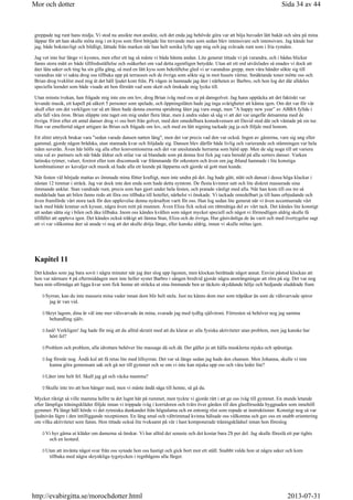 greppade tag runt hans midja. Vi stod nu ansikte mot ansikte, och det enda jag behövde göra var att böja huvudet lätt bakåt och sära på mina
läppar för att han skulle möta mig i en kyss som först började lite trevande men som sedan blev intensivare och intensivare. Jag kände hur
jag, både bokstavligt och bildligt, lättade från marken när han helt sonika lyfte upp mig och jag svävade runt som i fria rymden.
Jag vet inte hur länge vi kysstes, men efter ett tag så måste vi båda hämta andan. Lite generat tittade vi på varandra, och i bådas blickar
fanns stora mått av både tillfredsställelse och osäkerhet om vad detta egentligen betydde. Utan att ett ord utväxlades så enades vi dock att
åter låta saker och ting ha sin gilla gång, så med en lätt kyss som bekräftelse gled vi ur varandras grepp, men våra händer sökte sig till
varandras när vi sakta drog oss tillbaka upp på terrassen och de övriga som sökte sig in mot husets värme. Smäktande toner mötte oss och
Brian drog tveklöst med mig åt det håll ljudet kom från. På vägen in hamnade jag åter i närheten av Barbro, och hon log det där alldeles
speciella leendet som både visade att hon förstått vad som skett och önskade mig lycka till.
Utan minsta tvekan, han frågade mig inte ens om lov, drog Brian iväg med oss ut på dansgolvet. Jag hann upptäcka att det faktiskt var
levande musik, ett kapell på säkert 5 personer som spelade, och öppningslåten hade jag inga svårigheter att känna igen. Om det var för vår
skull eller om det verkligen var så att låten hade denna enorma spridning låter jag vara osagt, men ”A happy new year” av ABBA fyllde i
alla fall våra öron. Brian släppte inte taget om mig under flera låtar, men å andra sidan så såg vi att det var ungefär detsamma med de
övriga. Först efter ett antal danser drog vi oss bort från golvet, med den omedelbara konsekvensen att David stod där och väntade på sin tur.
Han var emellertid något artigare än Brian och frågade om lov, och med en lätt nigning tackade jag ja och följde med honom.
Ett slitet uttryck brukar vara sedan varade dansen natten lång, men det var precis vad den var också. Ingen av gästerna, vare sig ung eller
gammal, gjorde någon brådska, utan stannade kvar och fröjdade sig. Dansen blev därför både livlig och varierande och stämningen var hela
tiden suverän. Även här hölls sig alla efter konventionerna och det var uteslutande herrarna som bjöd upp. Men de såg noga till att variera
sina val av partners och när både åldrar och stilar var så blandade som på denna fest fick jag vara beredd på alla sorters danser. Varken
latinska rytmer, valser, foxtrot eller tom discomusik var främmande för orkestern och även om jag ibland hamnade i lite konstiga
kombinationer av kavaljer och musik så hade alla ett leende på läpparna och gjorde så gott man kunde.
När festen väl började mattas av ömmade mina fötter kraftigt, men inte undra på det. Jag hade gått, stått och dansat i dessa höga klackar i
nästan 12 timmar i sträck. Jag var dock inte den enda som hade detta symtom. De flesta kvinnor satt och lite diskret masserade sina
ömmande anklar. Stan vandrade runt, precis som han gjort under hela festen, och pratade vänligt med alla. När han kom till oss tre så
meddelade han att bilen fanns redo att föra oss tillbaka till hotellet, närhelst vi önskade. Vi tackade omedelbart ja till hans erbjudande och
även framförde vårt stora tack för den upplevelse denna nyårsafton varit för oss. Han log sedan lite generat när vi även accentuerade vårt
tack med både kramar och kyssar, några även mitt på munnen. Även Eliza fick också sin rättmätiga del av vårt tack. Det kändes lite konstigt
att sedan sätta sig i bilen och åka tillbaka. Inom oss kändes kvällen som något mycket speciell och något vi förmodligen aldrig skulle få
tillfället att uppleva igen. Det kändes också tråkigt att lämna Stan, Eliza och de övriga. Hur gästvänliga de än varit och med övertygelse sagt
att vi var välkomna åter så anade vi nog att det skulle dröja länge, eller kanske aldrig, innan vi skulle mötas igen.
Kapitel 11
Det kändes som jag bara sovit i några minuter när jag åter slog upp ögonen, men klockan berättade något annat. Envist påstod klockan att
hon var närmare 4 på eftermiddagen men inte heller syster Barbro i sängen bredvid gjorde några ansträngningar att röra på sig. Det var nog
bara min oförmåga att ligga kvar som fick henne att sträcka ut sina ömmande ben ur täckets skyddande hölje och bedjande sluddrade fram
Syrran, kan du inte massera mina vader innan dom blir helt stela. Just nu känns dom mer som träpåkar än som de välsvarvade spiror
jag är van vid.
Skryt lagom, dina är väl inte mer välsvarvade än mina, svarade jag med tydlig självironi. Förresten så behöver nog jag samma
behandling själv.
Jaså! Verkligen! Jag hade för mig att du alltid skrutit med att du klarar av alla fysiska aktiviteter utan problem, men jag kanske har
hört fel?
Problem och problem, alla idrottare behöver lite massage då och då. Det gäller ju att hålla musklerna mjuka och spänstiga.
Jag förstår nog. Ändå kul att få retas lite med lillsyrran. Det var så länge sedan jag hade den chansen. Men Johanna, skulle vi inte
kunna göra gemensam sak och gå ner till gymmet och se om vi inte kan mjuka upp oss och våra leder lite?
Låter inte helt fel. Skall jag gå och väcka mamma?
Skulle inte tro att hon hänger med, men vi måste ändå säga till henne, så gå du.
Mycket riktigt så ville mamma hellre ta det lugnt här på rummet, men tyckte vi gjorde rätt i att ge oss iväg till gymmet. En stunds letande
efter lämpliga träningskläder följde innan vi trippade iväg i korridoren och tvärs över gården till den glasförsedda byggnaden som innehöll
gymmet. På långt håll hörde vi det rytmiska dunkandet från högtalarna och en entonig röst som ropade ut instruktioner. Konstigt nog så var
ljudnivån lägre i den intilliggande receptionen. En lång smal och vältrimmad kvinna hälsade oss välkomna och gav oss en snabb orientering
om vilka aktiviteter som fanns. Hon tittade också lite tveksamt på vår i hast komponerade träningsklädsel innan hon föreslog
Vi hyr gärna ut kläder om damerna så önskar. Vi har alltid det senaste och det kostar bara 2$ per del. Jag skulle föreslå ett par tights
och en leotard.
Utan att invänta något svar från oss synade hon oss hastigt och gick bort mot ett ställ. Snabbt valde hon ut några saker och kom
tillbaka med några skrynkliga tygstycken i regnbågens alla färger.
Sida 34 av 44Mor och dotter
2013-07-31http://evabirgitta.se/morochdotter.html
 