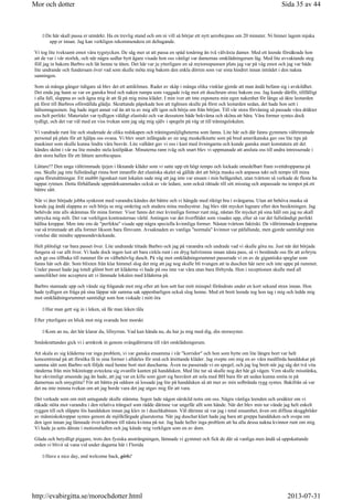 De här skall passa er utmärkt. Ha en trevlig stund och om ni vill så börjar ett nytt aerobicpass om 20 minuter. Ni hinner lagom mjuka
upp er innan. Jag kan verkligen rekommendera ett deltagande.
Vi tog lite tveksamt emot våra tygstycken. De såg mer ut att passa en späd tonåring än två välväxta damer. Med ett leende försäkrade hon
att de var i vår storlek, och när några sedlar bytt ägare visade hon oss vänligt var damernas omklädningsrum låg. Med lite avvaktande steg
föll jag in bakom Barbro och lät henne ta täten. Det här var ju ytterligare en så mytomspunnen plats jag var på väg emot och jag var både
lite undrande och fundersam över vad som skulle möta mig bakom den enkla dörren som var sista hindret innan inträdet i den nakna
sanningen.
Som så många gånger tidigare så blev det ett antiklimax. Rader av skåp i många olika vinklar gjorde att man ändå befann sig i avskildhet.
Det enda jag hann se var en ganska bred och naken rumpa som vaggade iväg mot ett duschrum strax bakom oss. Jag kunde därför, tillfälligt
i alla fall, slappna av och ägna mig åt att få på mig mina kläder. I min iver att inte exponera min egen nakenhet för länge så åkte leotarden
på först till Barbros oförställda glädje. Skrattande påpekade hon att tightsen skulle på först och leotarden sedan, det hade hon sett i
hälsomagasinen. Jag hade inget annat val än att ta av mig allt igen och börja om från början. Till vår stora förvåning så passade våra dräkter
oss helt perfekt. Materialet var tydligen väldigt elastiskt och var dessutom både bekväma och sköna att bära. Våra former syntes dock
tydligt, och det var väl med en viss tvekan som jag såg mig själv i spegeln på väg ut till träningslokalen.
Vi vandrade runt lite och studerade de olika redskapen och träningsmöjligheterna som fanns. Lite här och där fanns gymmets vältrimmade
personal på plats för att hjälpa oss ovana. Vi blev snart infångade av en ung muskelknutte som på bred amerikanska gav oss lite tips på
maskiner som skulle kunna lindra våra besvär. Lite valhänt gav vi oss i kast med övningarna och kunde ganska snart konstatera att det
kändes skönt i vår nu lite mindre stela knölpåkar. Minuterna rann iväg och snart blev vi uppmanade att ansluta oss till andra intresserade i
den stora hallen för ett lättare aerobicspass.
Lättare!? Den unga vältrimmade tjejen i liknande kläder som vi satte upp ett högt tempo och lockade omedelbart fram svettdropparna på
oss. Skulle jag inte fullständigt rinna bort innanför det elastiska skalet så gällde det att börja maska och anpassa takt och tempo till mina
egna förutsättningar. Ett snabbt ögonkast runt lokalen sade mig att jag inte var ensam i min belägenhet, utan tvärtom så verkade de flesta ha
tappat rytmen. Detta förhållande uppmärksammades också av vår ledare, som också rättade till sitt misstag och anpassade nu tempot på ett
bättre sätt.
När vi åter började jobba synkront med varandra kändes det bättre och vi hängde med riktigt bra i svängarna. Utan att behöva maska så
kunde jag ändå slappna av och börja se mig omkring och studera mina medsystrar. Jag blev rätt mycket lugnare efter den besiktningen. Jag
behövde inte alls skämmas för mina former. Visst fanns det mer kvinnliga former runt mig, nästan för mycket på sina håll om jag nu skall
uttrycka mig milt. Det var verkligen kontrasternas värld. Antingen var det överflödet som visades upp, eller så var det fullständigt perfekt
hållna kroppar. Men inte ens de perfekta visade upp några speciella kvinnliga former. Nästan tvärtom faktiskt. De vältrimmade kropparna
var så trimmade att alla former liksom bara försvann. Avsaknaden av vanliga normala kvinnor var påfallande, men gjorde samtidigt min
vistelse där mindre uppseendeväckande.
Helt plötsligt var bara passet över. Lite undrande tittade Barbro och jag på varandra och undrade vad vi skulle göra nu. Just när det började
fungera så var allt över. Vi hade dock ingen lust att bara cirkla runt i en dryg halvtimme innan nästa pass, så vi bestämde oss för att avbryta
och ge oss tillbaka till rummet för en välbehövlig dusch. På väg mot omklädningsrummet passerade vi en av de gigantiska speglar som
fanns här och där. Som blixten från klar himmel slog det mig att jag nog skulle bli tvungen att ta duschen här nere och inte uppe på rummet.
Under passet hade jag totalt glömt bort att kläderna vi hade på oss inte var våra utan bara förhyrda. Hon i receptionen skulle med all
sannolikhet inte acceptera att vi lämnade lokalen med kläderna på.
Barbro stannade upp och vände sig frågande mot mig efter att hon sett hur mitt minspel förändrats under en kort sekund strax innan. Hon
hade tydligen en fråga på sina läppar när samma sak uppenbarligen också slog henne. Med ett brett leende tog hon tag i mig och ledde mig
mot omklädningsrummet samtidigt som hon viskade i mitt öra
Har man gett sig in i leken, så får man leken tåla
Efter ytterligare en blick mot mig svarade hon morskt
Kom an nu, det här klarar du, lillsyrran. Vad kan hända nu, du har ju mig med dig, din storasyster.
Småskrattandes gick vi i armkrok in genom svängdörrarna till vårt omklädningsrum.
Att skala av sig kläderna var inga problem, vi var ganska ensamma i vår korridor och hon som bytte om lite längre bort var helt
koncentrerad på att försöka få in sina former i alldeles för små och åtsittande kläder. Jag svepte om mig en av våra medförda handdukar på
samma sätt som Barbro och följde med henne bort mot duscharna. Även nu passerade vi en spegel, och jag log brett när jag såg det två vita
ränderna från min bikinitopp avteckna sig ovanför kanten på handduken. Med lite tur så skulle nog det här gå vägen. Vem skulle misstänka,
hur okvinnligt utseende jag än hade, att jag var en kille som gjort sig besväret att sola med BH bara för att sedan kunna smita in på
damernas och smygtitta? För att bättra på oddsen så lossade jag lite på handduken så att mer av min solbrända rygg syntes. Bakifrån så var
det nu inte minsta tvekan om att jag borde vara det jag utgav mig för att vara.
Det verkade som om mitt antagande skulle stämma. Ingen lade någon särskild notis om oss. Några vänliga leenden och ursäkter om vi
råkade stöta mot varandra i den relativa trängsel som rådde därinne var ungefär allt som hände. När det blev min tur vände jag helt enkelt
ryggen till och släppte lös handduken innan jag klev in i duschkabinen. Väl därinne så var jag i total ensamhet, även om diffusa skuggbilder
av människokroppar syntes genom de mjölkfärgade glasrutorna. När jag duschat klart hade jag bara att greppa handduken och svepa om
den igen innan jag lämnade över kabinen till nästa kvinna på tur. Jag hade heller inga problem att ha alla dessa nakna kvinnor runt om mig.
Vi hade ju setts därute i motionshallen och jag kände mig verkligen som en av dom.
Glada och betydligt piggare, trots den fysiska ansträngningen, lämnade vi gymmet och fick de där så vanliga men ändå så uppskattande
orden vi blivit så vana vid under dagarna här i Florida
Have a nice day, and welcome back, girls!
Sida 35 av 44Mor och dotter
2013-07-31http://evabirgitta.se/morochdotter.html
 