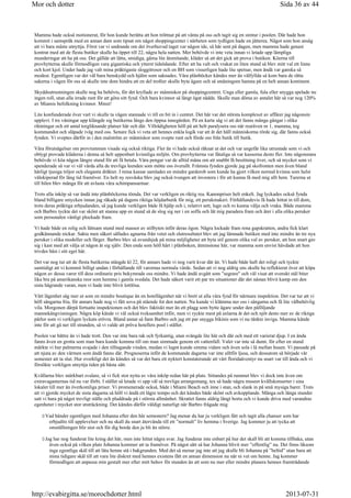 Mamma hade också motionerat, för hon kunde berätta att hon tröttnat på att vänta på oss och tagit sig en simtur i poolen. Där hade hon
kommit i samspråk med en annan dam som tipsat om något shoppingcenter i närheten som tydligen hade en jätterea. Något som hon ansåg
att vi bara måste utnyttja. Först var vi undrande om det överhuvud taget var någon ide, så här sent på dagen, men mamma hade genast
kontrat med att de flesta butiker skulle ha öppet till 22, några hela natten. Mer behövde vi inte veta innan vi letade upp lämpliga
munderingar att ha på oss. Det gällde att lätta, smidiga, gärna lite åtsmitande, kläder så att det gick att prova i butiken. Köerna till
provhytterna skulle förmodligen vara gigantiska och ytterst tidsödande. Efter att ha valt och vrakat en liten stund så blev mitt val ett linne
och kort kjol. Under hade jag valt mina präktigaste sloggitrosor och en BH som visserligen hade lite spetsar, men ändå var ganska så
modest. Egentligen var det väl bara benskydd och hjälm som saknades. Våra plånböcker kändes mer än välfyllda så kom bara de rätta
sakerna i vägen för oss så skulle inte dom hindra att en del troféer skulle byta ägare och så småningom hamna på en helt annan kontinent.
Skyddsutrustningen skulle nog ha behövts, för det kryllade av människor på shoppingcentret. Unga eller gamla, fula eller snygga spelade nu
ingen roll, utan alla irrade runt för att göra sitt fynd. Och bara kvinnor så långt ögat nådde. Skulle man döma av antalet här så var nog 120%
av Miamis befolkning kvinnor. Minst!
Lite konfunderade över vart vi skulle ta vägen stannade vi till en bit in i centret. Det här var det största komplexet av affärer jag någonsin
upplevt. I tre våningar upp klängde sig butikerna längs den öppna innegården. På en karta såg vi att det fanns många gångar i olika
riktningar och ett antal torgliknande platser här och där. Villrådigheten höll på att helt paralysera oss när rearäven nr 1, mamma, tog
kommandot och släpade iväg med oss. Senare fick vi veta att hennes enkla logik var att åt det håll människorna rörde sig, där fanns också
fynden. Vi sveptes därför in i den malström av människor som svepte runt och förde oss från butik till butik.
Våra förutsägelser om provrummen visade sig också riktiga. Fler än vi hade också räknat ut det och var ungefär lika utrustade som vi och
oblygt provade kläderna i denna så helt uppenbart kvinnliga miljön. Om provhytterna var fåtaliga så var kassorna desto fler. Inte någonstans
behövde vi köa någon längre stund för att få betala. Våra pengar var de alltid måna om att snabbt få besittning över, och så mycket som vi
spenderade så var vi väl värda alla de trevliga leenden som mötte oss överallt. Främsta fynden gjorde jag på skofronten men även bland
härligt tjusiga tröjor och eleganta dräkter. I mina kassar samlades en mindre garderob som kunde ha gjort vilken normal kvinna som helst
välekiperad för lång tid framöver. En helt ny resväska blev jag också tvungen att investera i för att kunna få med mig allt hem. Turerna ut
till bilen blev många för att avlasta våra schimpansarmar.
Trots alla inköp så var ändå inte plånböckerna tömda. Det var verkligen en riktig rea. Kanonpriser helt enkelt. Jag lyckades också fynda
bland billigare smycken innan jag råkade på dagens riktiga höjdarbutik för mig, ett perukmakeri. Förhållandevis få hade hittat in till dom,
trots deras präktiga erbjudanden, så jag kunde verkligen både få hjälp och i, relativt sett, lugn och ro kunna välja och vraka. Både mamma
och Barbro tyckte det var skönt att stanna upp en stund så de slog sig ner i en soffa och lät mig paradera fram och åter i alla olika peruker
som personalen vänligt plockade fram.
Vi hade både en rolig och lättsam stund med massor av stilbyten inför deras ögon. Några lockade fram rena gapskratten, andra fick klart
godkännande nickar. Sakta men säkert sållades agnarna från vetet och slutresultatet blev att jag lämnade butiken med inte mindre än tre nya
peruker i olika modeller och färger. Barbro blev så avundsjuk på mina möjligheter att byta stil genom olika val av peruker, att hon snart gav
sig i kast med att välja ut någon åt sig själv. Den enda som höll hårt i plånboken, åtminstone här, var mamma som envist hävdade att hon
trivdes bäst i sitt eget hår.
Det var nog tur att de flesta butikerna stängde kl 22, för annars hade vi nog varit kvar där än. Vi hade både haft det roligt och tyckte
samtidigt att vi kommit billigt undan i förhållande till varornas normala värde. Sedan att vi nog aldrig ens skulle ha reflekterat över att köpa
någon av dessa varor till dess ordinarie pris bekymrade oss mindre. Vi hade ändå avgått som segrare och väl visat att svenskt stål biter
lika bra på amerikanska reor som hemma i gamla svedala. Det hade säkert varit ett par tre situationer där det nästan blivit kamp om den
sista hägrande varan, men vi hade inte blivit lottlösa.
Vårt lägenhet såg mer ut som en mindre boutique än en hotellägenhet när vi brett ut alla våra fynd för närmare inspektion. Det var tur att vi
höll sängarna fria, för annars hade nog vi fått sova på stående fot den natten. Nu kunde vi klämma ner oss i sängarna och få lite välbehövlig
vila. Morgonen därpå fortsatte inspektionen och det blev faktiskt mer än ett plagg som bytte ägare under den påföljande
mannekängvisningen. Några köp kände vi väl också tveksamhet inför, men vi ryckte mest på axlarna åt det och njöt desto mer av de riktiga
pärlor som vi verkligen lyckats erövra. Bland annat så fann Barbro och jag ett par snygga bikinis som vi nu tänkte inviga. Mamma kände
inte för att gå ner till stranden, så vi valde att pröva hotellets pool i stället.
Poolen var bättre än vi hade trott. Den var inte bara rak och fyrkantig, utan svängde lite här och där och med ett varierat djup. I en ända
fanns även en grotta som man bara kunde komma till om man simmade genom ett vattenfall. Valet var inte så dumt, för efter en stund
märkte vi hur palmerna svajade i den tilltagande vinden, medan vi lugnt kunde simma vidare och även sola i lä mellan husen. Vi passade på
att njuta av den värmen som ändå fanns där. Prognoserna inför de kommande dagarna var inte alltför ljusa, och dessutom så började vår
semester att ta slut. Hur overkligt det än kändes så var det bara ett nyktert konstaterande att vårt floridaäventyr nu snart var till ända och vi
försökte verkligen utnyttja tiden på bästa sätt.
Kvällarna blev märkbart svalare, så vi fick stor nytta av våra inköp redan här på plats. Sittandes på rummet blev vi dock inte även om
extravaganternas tid nu var förbi. I stället så letade vi upp väl så trevliga arrangemang, tex så hade några museer kvällskonserter i sina
lokaler till mer än överkomliga priser. Vi promenerade också, både i Miami Beach och inne i stan, och slank in på små mysiga barer. Trots
att vi gjorde mycket de sista dagarna så höll vi ändå ett lägre tempo och det kändes både skönt och avkopplande. Många och långa stunder
satt vi bara på något trevligt ställe och pladdrade på i största allmänhet. Skrattet fanns aldrig långt borta och vi kunde driva med varandras
egenheter i mycket stor utsträckning. Det kändes därför väldigt naturligt när Barbro frågade mig
Vad händer egentligen med Johanna efter den här semestern? Jag menar du har ju verkligen fått och tagit alla chanser som har
erbjudits till upplevelser och nu skall du snart återvända till ett ”normalt” liv hemma i Sverige. Jag kommer ju att tycka att
omställningen blir stor och för dig borde den ju bli än större.
Jag har nog funderat lite kring det här, men inte hittat några svar. Jag funderar inte enbart på hur det skall bli att komma tillbaka, utan
även också på vilken plats Johanna kommer att ta framöver. På något sätt så har Johanna blivit mer ”offentlig” nu. Det finns liksom
inga egentliga skäl till att låta henne stå i bakgrunden. Med det så menar jag inte att jag skulle bli Johanna på ”heltid” utan bara att
mina tidigare skäl till att vara lite diskret med hennes existens fått en annan dimension nu när ni vet om henne. Jag kommer
förmodligen att anpassa min gestalt mer efter mitt behov för stunden än att som nu mer eller mindre planera hennes framträdande
Sida 36 av 44Mor och dotter
2013-07-31http://evabirgitta.se/morochdotter.html
 