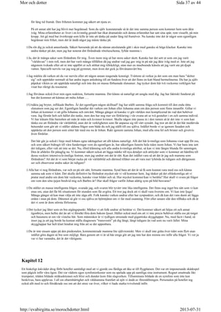 för lång tid framåt. Den friheten kommer jag säkert att njuta av.
På ett annat sätt har jag blivit mer begränsad. Som du själv konstaterade så är det inte samma person som kommer hem som åkte
iväg. Mina erfarenheter av livet i en kvinnlig gestalt har ökat dramatiskt och denna erfarenhet har satt sina spår, rent visuellt, på min
kropp. Att gå med bar överkropp som kille är inte att tänka på under lång tid framöver. Nu kanske inte det är något som egentligen
begränsar min frihet, men det är ändå något jag måste tänka på.
Du rör dig ju också annorlunda. Säkert beroende på att du nästan uteslutande gått i skor med ganska så höga klackar. Kanske inte
andra tänker på det, men jag har noterat ditt förändrade rörelseschema, fyllde mamma i.
Ja, det är många saker som förändrats för mig. Även inom mig så har stora saker skett. Kanske har det sett ut som om jag varit
”världsvan” i min roll, men det har varit många tillfällen då jag undrat vad jag gav mig in på när jag åkte iväg med er. Inte att jag
någonsin tvekade eller att ni inte uppfört er och stöttat mig tillräckligt, utan mer en inneboende känsla att jag varit ute på djupt
vatten. Speciellt nervös var jag nog på gymmet, men även det gick ju förvånansvärt bra.
Jag märkte då varken att du var nervös eller att någon annan reagerade konstigt. Tvärtom så verkar ju det som om man bara ”sköter
sig” och uppträder normalt så har andra ingen anledning till att fundera över att det finns en katt bland hermelinerna. Du har ju själv
påpekat vikten av att uppträda naturligt och inte dra en massa förhastade slutsatser. Jag tycker dom här två veckorna verkligen har
visat hur riktigt du resonerat.
Jag förvånas också över min egen reaktion, fortsatte mamma. Det känns så naturligt att umgås med dig. Jag har faktiskt funderat på
hur det kommer att kännas att möta Johan ….
Ursäkta jag bryter, inflikade Barbro. Är det egentligen någon skillnad? Jag har ställt samma fråga och kommit till den enda rätta
slutsatsen som jag ser det. Egentligen handlar det varken om Johan eller Johanna utan om den person som finns innanför. Gillar vi
Johan så kommer vi att gilla Johanna och omvänt. Många gånger så kanske vi gör världen mer komplicerad än vad den behöver
vara. Jag förstår helt och hållet din tanke, men den har nog mer sin förklaring i vår ovana att se två gestalter i en och samma individ.
Vi har tränats från barnsben att män är män och kvinnor kvinnor. Skulle någon inte passa in i den ramen så är det inte vi som kan
tänka oss att förändra vår världsbild, utan det är verkligheten som får anpassa sig till vårt synsätt. Jag tror att det är det här medärvda
beteendet som gör att vi ställer sådana frågor som både du och jag ställt till oss själva. Istället borde vi se igenom fasaden och
upptäcka att den person som sitter här med oss nu är Johan. Rakt igenom samma Johan, med alla sina fel och brister och givetvis
även fördelar.
Det här går ju också i linje med Johans egna iakttagelser att allt känns naturligt. Allt det här kvinnliga som Johanna visat upp för oss,
och som säkert bidragit till våra funderingar vem du egentligen är, har säkerligen funnits hela tiden inom Johan. Vi har bara inte sett
det tidigare, eller valt att inte se det. Nu, iförd klänning och alla andra kvinnliga attribut, så kan vi inte längre blunda för sanningen.
Den är alldeles för påtaglig nu. Vi kommer säkert också att lägga märke till nya detaljer och attityder som vi kommer att hänföra till
dessa veckors intensiva kvinnliga fostran, men jag undrar om det är rätt. Kan det istället vara så att det är jag och mamma som
förändrats? Att det är vi som börjat rucka på vår världsbild och därmed tillåter oss att vara mer lyhörda än tidigare och därigenom
ser och observerar andra saker än tidigare?
Alla har vi nog förändrats, var och en på sitt sätt, fortsatte mamma. Synd bara att det är så få som kunnat vara med oss och känna
samma sak som vi känt. Det skulle definitivt ha förändrat mycket när vi väl kommer hem. Jag tänker på det ofrånkomliga att vi
pratar med andra om dom här veckorna, kanske visar bilder och så. Hur mycket kommer/kan vi berätta? Hur skall vi svara på frågor
om vem den söta tjejen bredvid mig och Barbro är? Hur skall frågor varför Johan aldrig syns på bild besvaras?
Du ställer en massa intelligenta frågor, svarade jag, och svaren blir tyvärr inte lika intelligenta. Det finns nog inget bra sätt som vi kan
enas om, utan det får bli situationen för stunden som får avgöra. Ett tror jag dock att vi skall vara överens om. Vi kan inte ljuga!
Många gånger så kan man välja att inte säga allt. Folk kanske varken undrar eller har synpunkter, och då kan det vara dumt att lägga
orden i mun på dom. Däremot så gör vi oss själva en björntjänst om vi far med osanning. Förr eller senare slår den tillbaka och då är
det vi som är dom största förlorarna.
Det tycker jag låter som en bra utgångspunkt. Märker vi att folk undrar så berättar vi. Det kommer säkert att höjas ett och annat
ögonbryn, men hellre det än att vi försökt föra dom bakom ljuset. Håller också med om att vi inte precis behöver ställa oss på torget
och basunera ut om vår vistelse här. Som människor är vi tydligen utrustade med gigantiska skygglappar. Nu, med facit i hand, så
inser jag ju att jag borde ha kunnat ställa diagnosen ”transvestit” på dig långt, långt tidigare än vad som nu varit fallet. Mina
skygglappar har helt klart hindrat mig från att se det uppenbara.
Du är inte ensam uppe på den piedestalen, kommenterade mamma lite självironiskt. Men vi skall inte gråta över tider som flytt utan
istället göra dagen så bra som möjligt. Bara genom att vi är så här eniga gör att jag inte har den minsta oro inför alla frågor. Vi vet ju
var vi har varandra, det är det viktigaste.
Kapitel 12
Ett hiskeligt åskväder drog förbi hotellet samtidigt med att vi gjorde oss färdiga att åka ut till flygplatsen. Det var ett imponerande skådespel
som pågick inför våra ögon. Det var vädrets egen symfoniorkester som nu spelade upp på samtliga sina instrument. Regnet smattrade likt
trumpeter, träden bildade stråksektionen och blixt och dunder kom från slagverken. Tillsammans bildade de en symfoni som inte kan
beskrivas, bara upplevas. I all sin obarmhärtighet och våldsamma framfart så njöt vi ändå av föreställningen. Personalen på hotellet tog
också allt med ro och försäkrade oss om att det strax var över, vilket vi hade starka tvivelsmål inför.
Sida 37 av 44Mor och dotter
2013-07-31http://evabirgitta.se/morochdotter.html
 