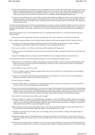 Jag delar helt din uppfattning, det är därför som jag överhuvudtaget för det här samtalet. När det gäller bilder så är jag precis på väg att
hämta hem några från en semesterresa som jag gjorde nyligen med min mor och min syster. Jag kan säkert välja något från den och
skicka över. Med din tillåtelse så kan jag väl låta bli att märka ut vem jag är. Jag lovar dock att jag är med på alla bilder som jag
sänder till dig. Jag är inte ute för att lura dig, Sedan kan väl vi ha en kontakt och förutsättningslöst diskutera vidare.
Var du på semester med din mor och syster? Nu blir jag riktigt nyfiken på dina kort. Hoppas du ursäktar, men jag tycker det här är lite
spännande samtidigt. Jag väntar nog på dina kort innan jag lyssnar runt så att inte fel frön hinner sås och rota sig. Bättre att ha alla
”papper på bordet” direkt när jag frågar övriga i ledningen. Jag ringer dig så snart jag har något. Vet du förresten vilken helg du och
din syster skulle komma?
Vi diskuterade några tänkbara datum och efter lite artigt allmänprat så avslutade vi samtalet. Jag kände mig lättad över att det var gjort, och
även om svaret fortfarande kunde bli ”nej”, så kändes det ändå som ett stort framsteg för mig. Jag hade verkligen stått för vem jag var och
ödmjukt överlämnat beslutet i deras händer. Skulle det bli ett ”ja” så skulle också min närvaro där vara helt officiell och med ledningens
fulla stöd.
Samtalet dröjde nästan en hel vecka. Men jag behövde inte sväva i okunnighet länge för Sofia, som vår kontakt på Sandviks gård, gick
oblygt rakt på sak.
Tack för korten! Dom avgjorde saken. Men innan vi kan hälsa dig och din syster välkomna hit så skulle jag vilja träffa dig!
Glatt överraskad mottog jag beskedet och när hon sedan fortsatte att berätta så märkte jag hur uppspelt och full av berättariver hon var
Jag väntade ju som sagt på korten innan jag bokstavligt talat lade korten på bordet. Jag passade på när vi hade vår ordinarie
genomgång. Fina kort förresten. Måste ha varit en härlig resa. Var var ni någonstans förresten?
Tack! Jo, den var härlig. Vi var i Florida. Lika förväntansfull är jag faktiskt inför helgen hos er!
Jämföra oss med en resa till Florida! Jo, jag tackar jag. Jo för att återgå till vårt möte så lade jag bara fram korten och sade något i den
här stilen…..
Jag har fått en förfrågan från en av personerna på dom här bilderna om det vore möjligt att få boka en vistelse här hos oss.
Lite förvånade miner märktes runt bordet innan någon tog upp ett av korten och tittade på det flyktigt och sade
Skojar du med oss? Varför ställer hon frågan överhuvudtaget och skickar med bilder. Vi har väl aldrig gjort någon åtskillnad mellan
olika sorters kvinnor. Hit kommer ju det mest skiftande figurer och det är väl inte vår sak att sortera ut vilka vi tror skulle passa.
Vem är det av dom förresten?
Jag vet faktiskt inte, bara att det är en av dom.
Vet du inte, inflikade en annan. Nu blir jag verkligen nyfiken. Jag ser att du ser lite lurig ut! Varför frågor hon oss överhuvudtaget?
Du vet mer än du vill låssas om.
Jo, det är sant, men jag blev lika förvånad jag när jag fick bilderna. Jag vet faktiskt inte vem det är, men en av dom på bilderna är
faktiskt en man och han och hans syster vill boka en helg hos oss.
En man! Men det är ju otänkbart.
Vad är det du säger, skulle en av dom här vara en man! Få hit korten så skall vi nog se om vi inte kan lista ut vem. Det här borde ju
inte vara svårt. Ni har inte tittat tillräckligt noga på bilderna bara.
Jag har tittat, och jag har en klar uppfattning om vem det är, men dit jag vill komma med den här ”demonstrationen” är att jag faktiskt
behövde tänka till och kontrollera ett antal gånger innan jag var så säker som jag ändå är. Jag håller också med dig helt att min första
reaktion var exakt samma som din, men han lät både ärlig och trevlig i telefon så jag tror inte att han ger sig ut för att vara kvinna
bara för att nästla sig in här. Då skulle han aldrig ha ställt frågan. När jag sedan fick bilderna så klarnade bilden betydligt.
Så du tycker att vi skall acceptera han och hans syster som gäster?
Jag lutar åt det hållet, ja. Samtidigt så vill jag ändå på något sätt gardera oss. Jag tror inte bilderna är fejkade, utan dom ser hur äkta ut
som helst. De skall vara från en semesterresa han nyligen gjort med sin mor och syster. Min tveksamhet handlar mer om att bilderna
kanske inte ger en rättvisande bild. Men samtidigt så skulle det kunna innebära att han ser än bättre ut i verkligheten, för jag tycker
alltid att jag blir sämre på bild än vad jag brukar uppfatta mig själv.
Håller med dig i det du säger. Någon slags försäkran borde vi göra. Men jag blir ändå så förvånad. Du menar på fullt allvar att en av
dom här i bikini är kille. Känns både konstigt och ofattbart. Var bor han förresten. Vet vi det?
I Stockholm. Jag har både namn och telefon. Han var inte ett dugg tveksam när han berättade sitt riktiga namn. Kändes ärligt och
uppriktigt på något sätt.
Då har jag ett förslag! Sofie, du som ändå haft kontakt med honom och som åker in till stan oftare än vi andra, kan inte du be att få
träffa honom. Säger man förresten ”honom” om en som är klädd i bikini? Nåväl, kan inte du träffa personen i fråga och skaffa dig en
uppfattning.
Bra förslag, men samtidigt så måste vi bestämma oss om vi är positiva till den här begäran. Vi kan inte låta Sofie träffa honom/henne
utan att ha lite mer fullmakt från vår sida. Det vore oärligt mot alla och gränsa till sensationshunger från vår sida. Så frågan kvarstår.
Sida 40 av 44Mor och dotter
2013-07-31http://evabirgitta.se/morochdotter.html
 