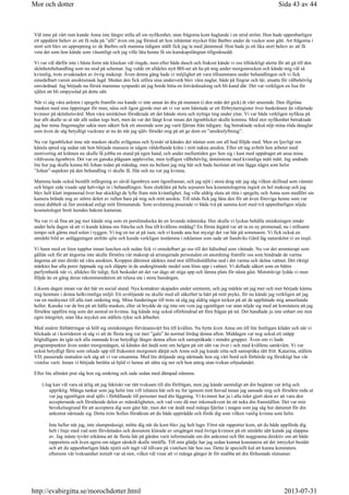 Väl inne på vårt rum kunde Anna inte längre stilla all sin nyfikenhet, utan frågorna kom haglande i en strid ström. Hon hade uppenbarligen
ett uppdämt behov av att få reda på ”allt” även om jag förstod att hon inhämtat mycket från Barbro under de veckor som gått. Att frågorna i
stort sett blev en upprepning av de Barbro och mamma tidigare ställt fick jag ta med jämnmod. Hon hade ju ett lika stort behov av att få
veta det som hon kände som väsentligt och jag ville låta henne få sin kunskapslängtan tillgodosedd.
Vi var väl därför inte i bästa form när klockan väl ringde, men efter både dusch och frukost kände vi oss tillräckligt alerta för att gå till den
skönhetsbehandling som nu stod på schemat. Jag valde ett alldeles nytt BH-set att ha på mig under morgonrocken och kände mig väl så
kvinnlig, trots avsaknaden av övrig makeup. Även denna gång hade vi möjlighet att vara tillsammans under behandlingen och vi fick
omedelbart varsin ansiktsmask lagd. Medan den fick utföra sina underverk blev våra naglar, både på fingrar och tår, utsatta för välbehövlig
omvårdnad. Jag började nu förstå mammas synpunkt att jag borde hitta en fotvårdssalong och bli kund där. Det var verkligen en lisa för
själen att bli ompysslad på detta sätt.
När vi såg våra anleten i spegeln framför oss kunde vi inte annat än dra på munnen (i den mån det gick) åt vårt utseende. Den illgröna
masken med sina öppningar för mun, näsa och ögon gjorde mer att vi var som hämtade ur ett förbrytarregister över bankrånare än välartade
kvinnor på skönhetsvård. Men våra sminköser försäkrade att det hände stora och nyttiga ting under ytan. Vi var båda verkligen nyfikna på
hur allt skulle se ut när allt sedan togs bort, men än var det långt kvar innan det ögonblicket skulle komma. Med stor nyfikenhet betraktade
jag hur mina fingernaglar sakta men säkert fick ett utseende som jag varit fjärran från tidigare. Jag betraktade också nöjt mina röda tånaglar
som även de såg betydligt vackrare ut nu än när jag själv försökt mig på att ge dom en ”ansiktslyftning”.
Nu var ögonblicket inne när masken skulle avlägsnas och fysiskt så kändes det nästan som om all hud följde med. Men en ljuvligt ren
känsla spred sig sedan när hon började massera in någon väldoftande kräm i mitt nakna ansikte. Efter ett tag avbröt hon arbetet med
motivering att krämen nu skulle få jobba en stund på egen hand, och under mellantiden gav hon sig i kast med uppdraget att ansa mina
vildvuxna ögonbryn. Det var en ganska plågsam upplevelse, men tydligen välbehövlig, åtminstone med kvinnliga mått mätt. Jag undrade
lite hur jag skulle kunna bli Johan redan på måndag, men nu befann jag mig här och hade beslutat att inte lägga några som helst
”Johan”-aspekter på den behandling vi skulle få. Här och nu var jag kvinna.
Mamma hade också beställt infärgning av såväl ögonbryn som ögonfransar, och jag njöt i stora drag när jag såg vilken skillnad som vänster
och höger sida visade upp halvvägs in i behandlingen. Som slutkläm på hela sejouren hos kosmetologerna ingick en hel makeup och jag
blev helt klart imponerad över hur skickligt de lyfte fram min kvinnlighet. Jag ville aldrig sluta att titta i spegeln, och Anna som medfört sin
kamera brände nog av större delen av rullen bara på mig och mitt ansikte. Till nöds fick jag låna den för att även föreviga henne som var
minst dubbelt så fint sminkad enligt mitt förmenande. Som avslutning poserade vi båda två på samma kort med två uppenbarligen nöjda
kosmetologer brett leendes bakom kameran.
Nu var vi så fina att jag mer kände mig som en porslinsdocka än en levande människa. Hur skulle vi lyckas behålla sminkningen intakt
under hela dagen så att vi kunde känna oss fräscha och fina till kvällens middag? En första åtgärd var att ta en ny promenad, nu i stillsamt
tempo och gärna med solen i ryggen. Vi tog en tur ut på isen, och vi kunde ana hur mysigt det var här på sommaren. Vi fick också en
utmärkt bild av anläggningen utifrån sjön och kunde verkligen instämma i reklamen som sade att Sandviks Gård låg naturskönt vi en insjö.
Vi hann med en liten tupplur innan lunchen och sedan fick vi omedelbart ge oss till det hälsobad som väntade. Nu var det aromterapi som
gällde och för att ångorna inte skulle förstöra vår makeup så arrangerade personalen en anordning framför oss som hindrade de varma
ångorna att mer direkt nå våra ansikten. Kroppen däremot sänktes med stor tillfredsställelse ned i det varma och sköna vattnet. Det riktigt
märktes hur alla porer öppnade sig och släppte in de undergörande medel som lösts upp i vattnet. Vi doftade säkert som en bättre
parfymbutik när vi, alldeles för tidigt, fick beskedet att det var dags att stiga upp och lämna plats för nästa gäst. Motsträvigt lydde vi men
följde än en gång deras rekommendation att relaxa ute i stora bassängen.
Liksom dagen innan var det här en social stund. Nya kontakter skapades under simturen, och jag märkte att jag mer och mer började känna
mig hemtam i denna helkvinnliga miljö. Ett avslöjande nu skulle med all säkerhet ta hårt på mitt psyke, för nu kände jag verkligen att jag
var en medsyster till alla runt omkring mig. Mina funderingar till trots så såg jag aldrig något tecken på att de uppfattade mig annorlunda
heller. Kanske var de bra på att hålla masken, eller så brydde de sig inte om vem jag egentligen var utan nöjde sig med att konstatera att jag
försökte uppföra mig som det anstod en kvinna. Jag kände mig också oförhindrad att föra frågan på tal. Det handlade ju inte enbart om min
egen integritet, utan lika mycket om ställets rykte och ärbarhet.
Med smärre förbättringar så höll sig sminkningen förvånansvärt bra till kvällen. Nu bytte även Anna om till lite festligare kläder och när vi
blickade ut i korridoren så såg vi att de flesta nog var mer ”gala” än normal lördag denna afton. Middagen var nog också ett snäpp
högtidligare än igår och alla stannade kvar betydligt längre denna afton och samspråkade i mindre grupper. Även om vi hade
programpunkter även under morgondagen, så kändes det ändå som om helgen på sitt sätt var över i och med kvällens samkväm. Vi var
också betydligt färre som orkade upp till frukosten morgonen därpå och Anna och jag kunde sitta och samspråka rätt fritt. Katarina, ställets
VD, passerade matsalen och såg att vi var ensamma. Med lite dröjande steg närmade hon sig vårt bord och förhörde sig försiktigt hur vår
vistelse varit. Innan vi började berätta så bjöd vi henne att sätta sig ner och hon antog utan tvekan erbjudandet.
Efter lite allmänt prat såg hon sig omkring och sade sedan med dämpad stämma.
Jag kan väl vara så ärlig att jag faktiskt var rätt tveksam till din förfrågan, men jag kände samtidigt att din begäran var ärlig och
uppriktig. Många tankar som jag helst inte vill relatera här och nu for igenom mitt huvud innan jag sansade mig och försökte reda ut
var jag egentligen stod själv i förhållande till personer med din läggning. Vi kvinnor har ju i alla tider gjort sken av att vara den
accepterande och förstående delen av mänskligheten, och vad vore då mer inkonsekvent än att neka din framställan. Det var min
bevekelsegrund för att acceptera dig som gäst här, men det var ändå med många fjärilar i magen som jag såg hur datumet för din
ankomst närmade sig. Detta trots Sofies försäkran att du både uppträdde och förde dig som vilken vanlig kvinna som helst.
Inte heller när jag, inte slumpmässigt, mötte dig när du kom blev jag helt lugn. Först när rapporter kom, att du både uppförde dig
helt i linje med vad som förväntades och dessutom klarade av umgänget med övriga kvinnor på ett utmärkt sätt kunde jag slappna
av. Jag måste tyvärr erkänna att de flesta här på gården varit informerade om din ankomst och fått noggranna direktiv om att både
rapportera och även agera om något särskilt skulle inträffa. Till min glädje har jag sedan kunnat konstatera att det intrycket bestått
och att du uppenbarligen både njutit och tagit väl tillvara på vistelsen här hos oss. Detta är speciellt kul att kunna konstatera
eftersom vår tveksamhet initialt var så stor, vilket väl visar att vi många gånger är för snabba att dra förhastade slutsatser.
Sida 43 av 44Mor och dotter
2013-07-31http://evabirgitta.se/morochdotter.html
 