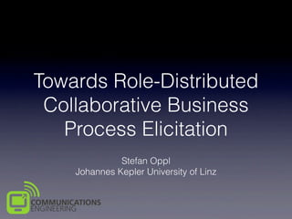 Towards Role-Distributed
Collaborative Business
Process Elicitation
Stefan Oppl
Johannes Kepler University of Linz
 