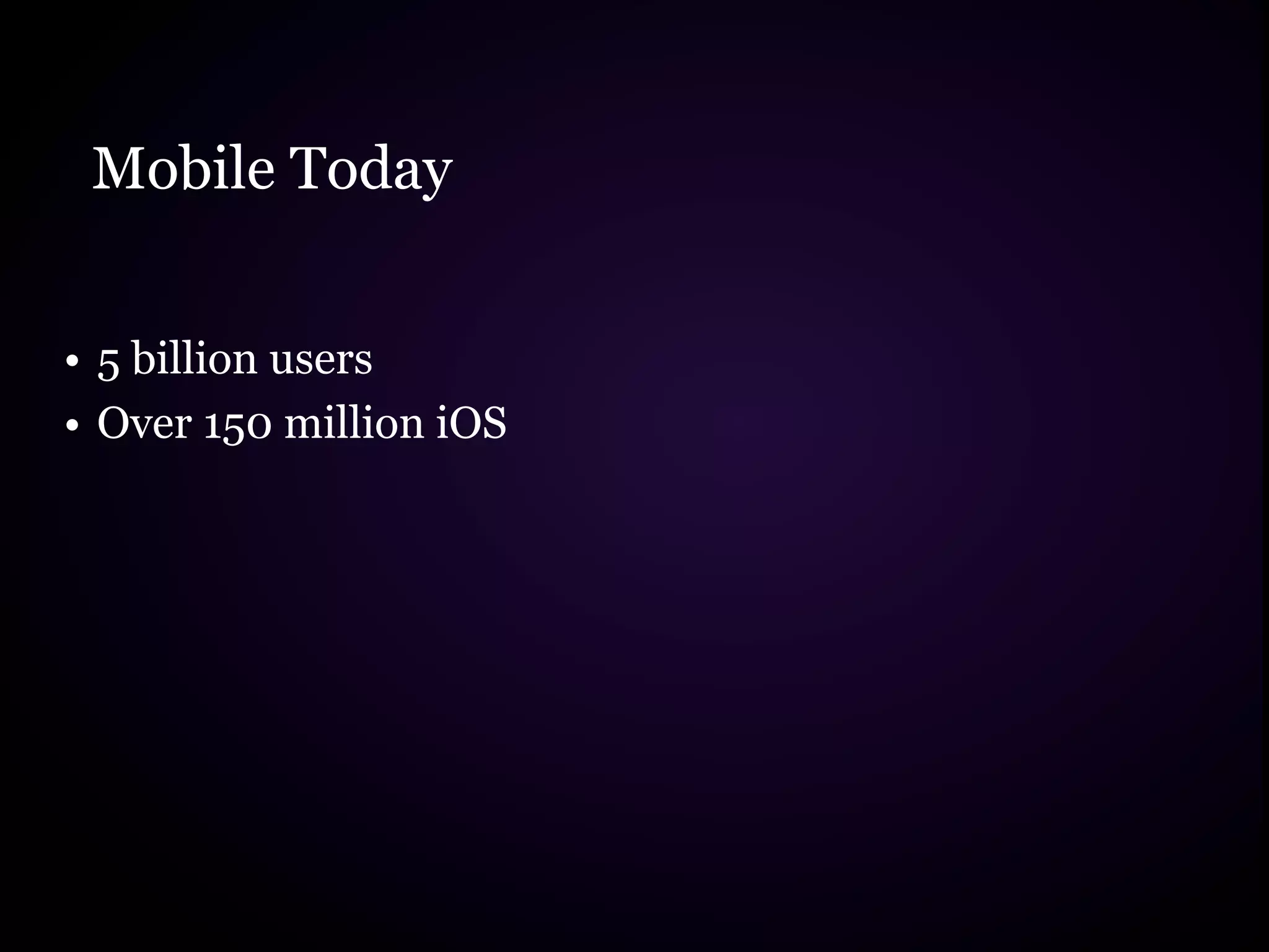 Mobile Today


• 5 billion users
• Over 150 million iOS
 